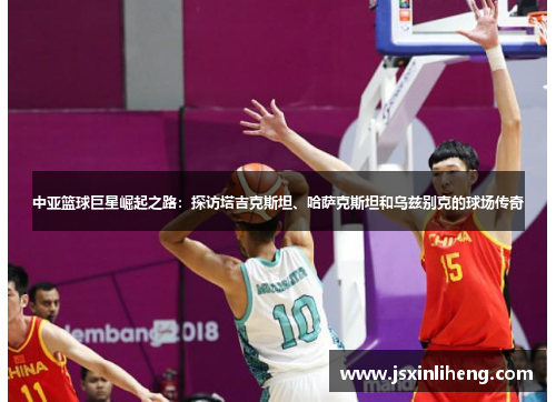 中亚篮球巨星崛起之路：探访塔吉克斯坦、哈萨克斯坦和乌兹别克的球场传奇